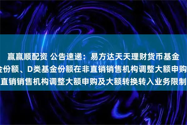 赢赢顺配资 公告速递：易方达天天理财货币基金A类基金份额、C类基金份额、D类基金份额在非直销销售机构调整大额申购及大额转换转入业务限制