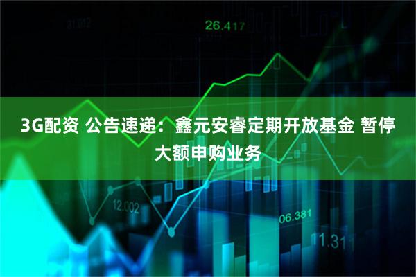 3G配资 公告速递：鑫元安睿定期开放基金 暂停大额申购业务