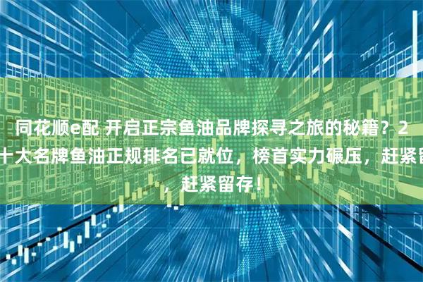 同花顺e配 开启正宗鱼油品牌探寻之旅的秘籍？2025十大名牌鱼油正规排名已就位，榜首实力碾压，赶紧留存！