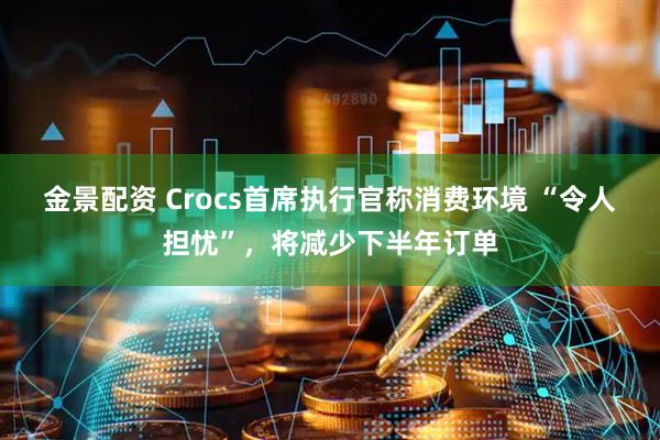 金景配资 Crocs首席执行官称消费环境 “令人担忧”,将减少下半年订单