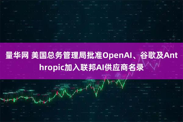 量华网 美国总务管理局批准OpenAI、谷歌及Anthropic加入联邦AI供应商名录