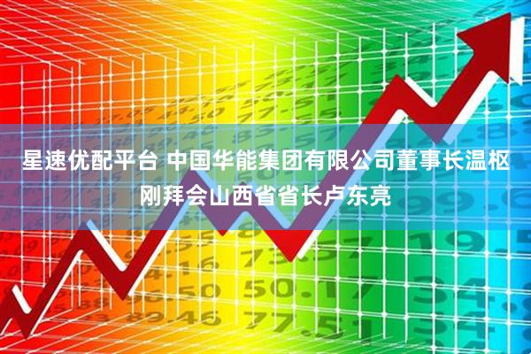 星速优配平台 中国华能集团有限公司董事长温枢刚拜会山西省省长卢东亮