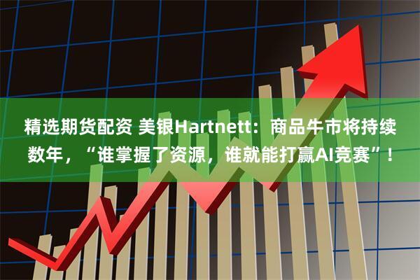精选期货配资 美银Hartnett:商品牛市将持续数年,“谁掌握了资源,谁就能打赢AI竞赛”!
