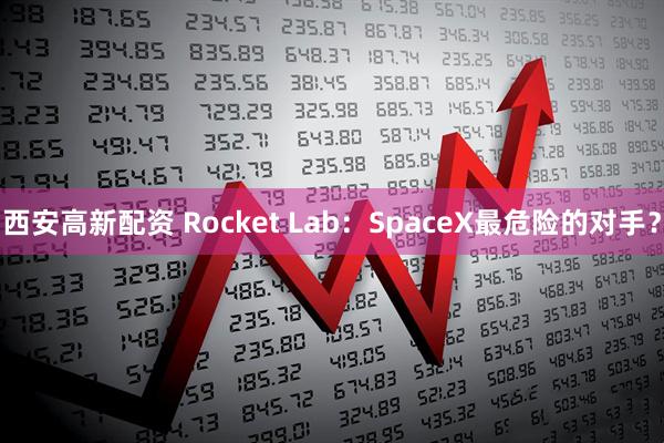 西安高新配资 Rocket Lab:SpaceX最危险的对手?