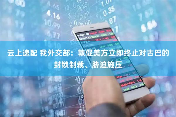 云上速配 我外交部：敦促美方立即终止对古巴的封锁制裁、胁迫施压
