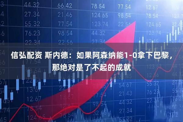 信弘配资 斯内德：如果阿森纳能1-0拿下巴黎，那绝对是了不起的成就