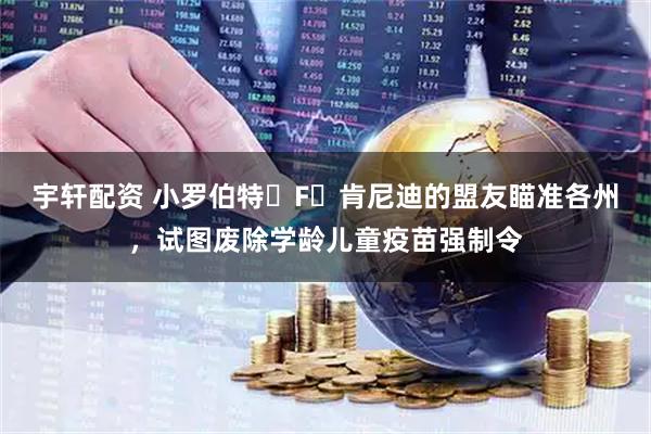 宇轩配资 小罗伯特・F・肯尼迪的盟友瞄准各州，试图废除学龄儿童疫苗强制令