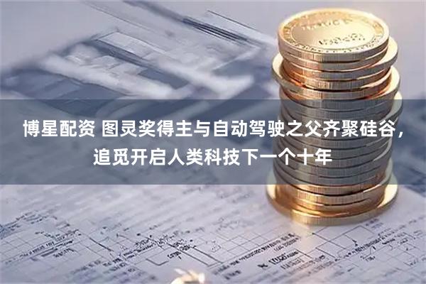 博星配资 图灵奖得主与自动驾驶之父齐聚硅谷，追觅开启人类科技下一个十年