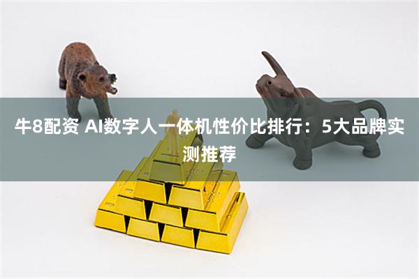 牛8配资 AI数字人一体机性价比排行:5大品牌实测推荐