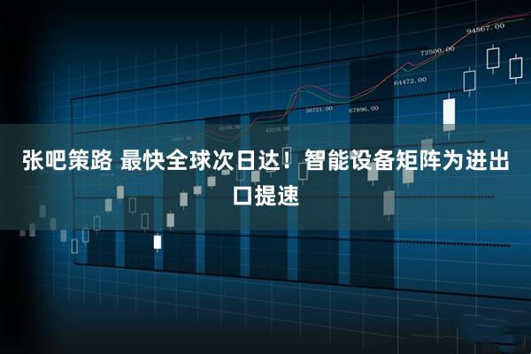 张吧策路 最快全球次日达!智能设备矩阵为进出口提速