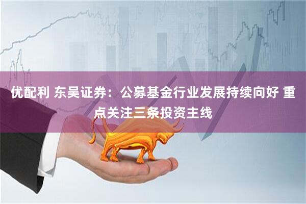 优配利 东吴证券：公募基金行业发展持续向好 重点关注三条投资主线