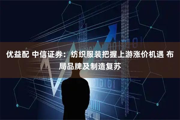 优益配 中信证券：纺织服装把握上游涨价机遇 布局品牌及制造复苏