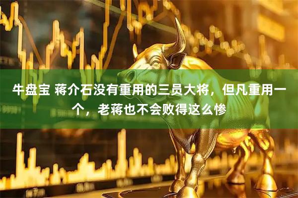 牛盘宝 蒋介石没有重用的三员大将，但凡重用一个，老蒋也不会败得这么惨