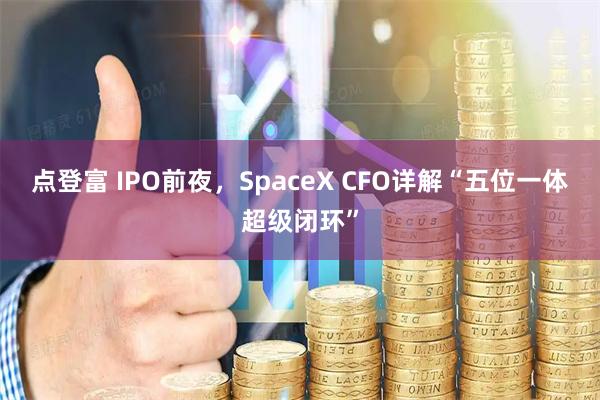 点登富 IPO前夜,SpaceX CFO详解“五位一体超级闭环”