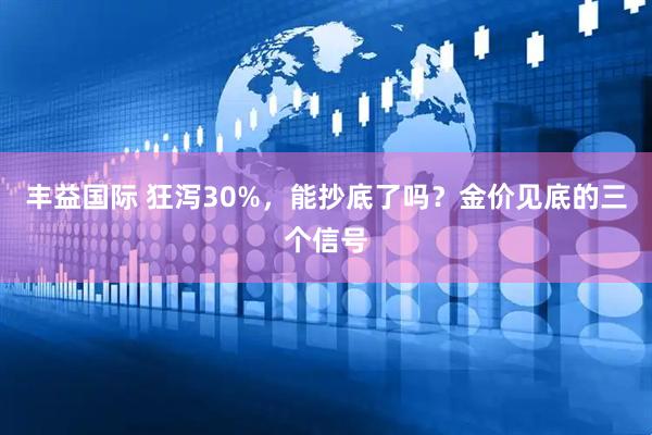 丰益国际 狂泻30%，能抄底了吗？金价见底的三个信号