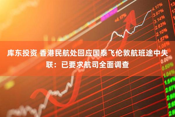 库东投资 香港民航处回应国泰飞伦敦航班途中失联:已要求航司全面调查