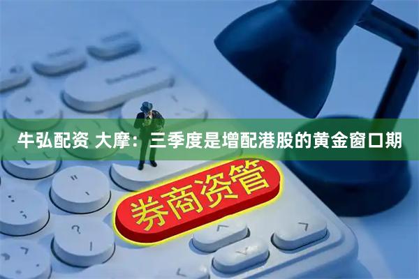 牛弘配资 大摩：三季度是增配港股的黄金窗口期