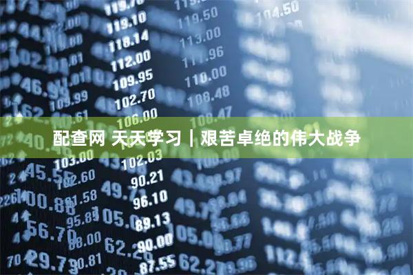 配查网 天天学习｜艰苦卓绝的伟大战争