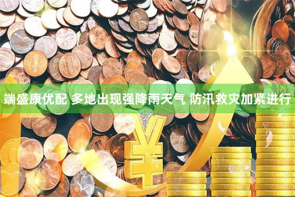 端盛康优配 多地出现强降雨天气 防汛救灾加紧进行