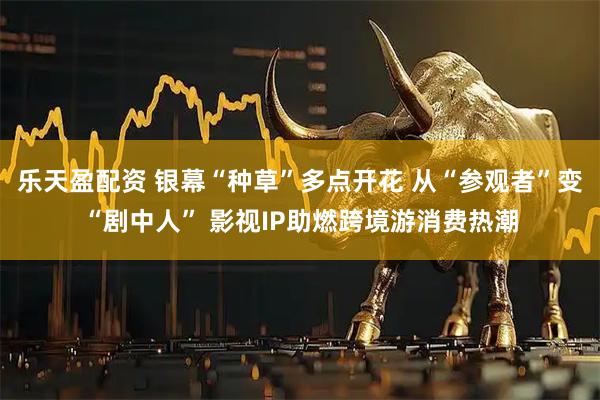 乐天盈配资 银幕“种草”多点开花 从“参观者”变“剧中人” 影视IP助燃跨境游消费热潮