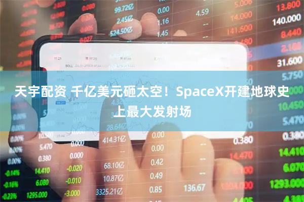 天宇配资 千亿美元砸太空！SpaceX开建地球史上最大发射场