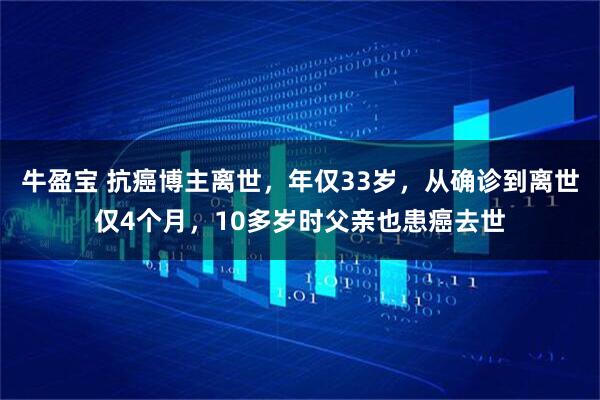 牛盈宝 抗癌博主离世，年仅33岁，从确诊到离世仅4个月，10多岁时父亲也患癌去世
